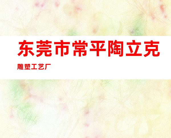 东莞市常平陶立克雕塑工艺厂