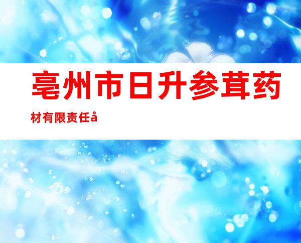 亳州市日升参茸药材有限责任公司