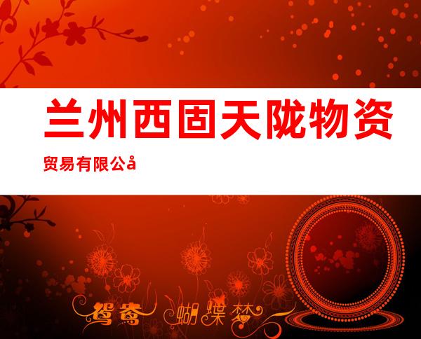 兰州西固天陇物资贸易有限公司
