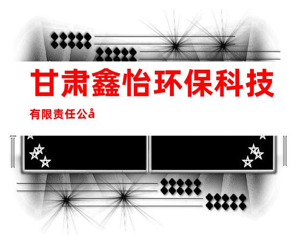 甘肃鑫怡环保科技有限责任公司