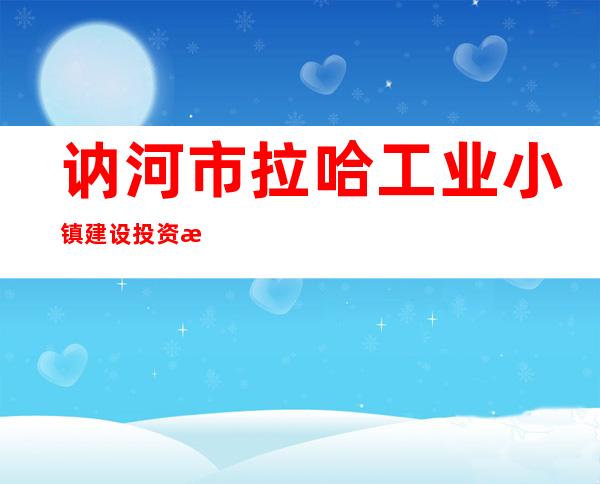 讷河市拉哈工业小镇建设投资有限公司