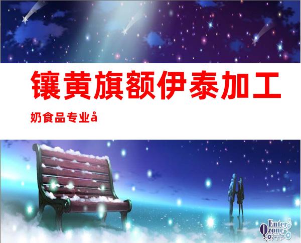 镶黄旗额伊泰加工奶食品专业合作社
