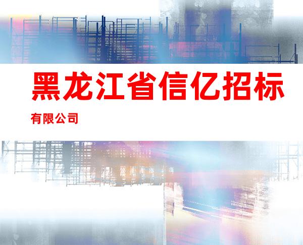 黑龙江省信亿招标有限公司